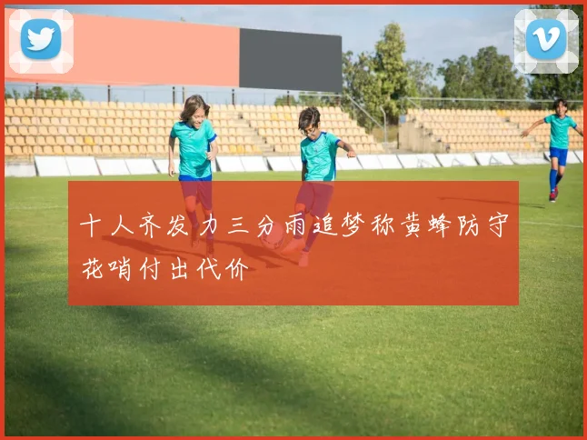 十人齐发力三分雨追梦称黄蜂防守花哨付出代价