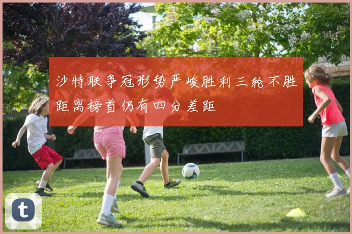 沙特联争冠形势严峻胜利三轮不胜距离榜首仍有四分差距