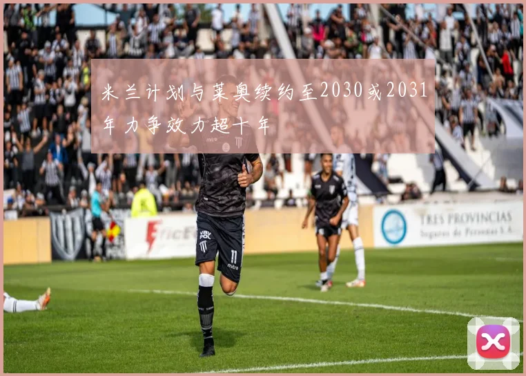 米兰计划与莱奥续约至2030或2031年力争效力超十年