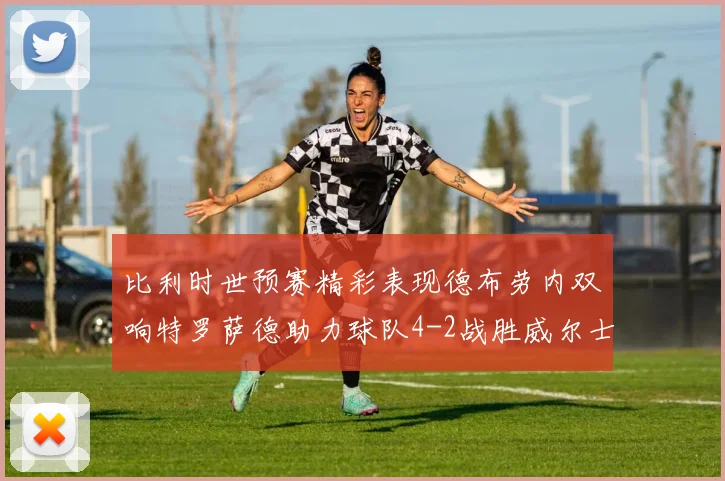 比利时世预赛精彩表现德布劳内双响特罗萨德助力球队4-2战胜威尔士