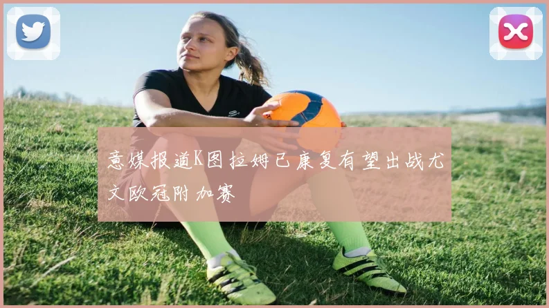 意媒报道K图拉姆已康复有望出战尤文欧冠附加赛