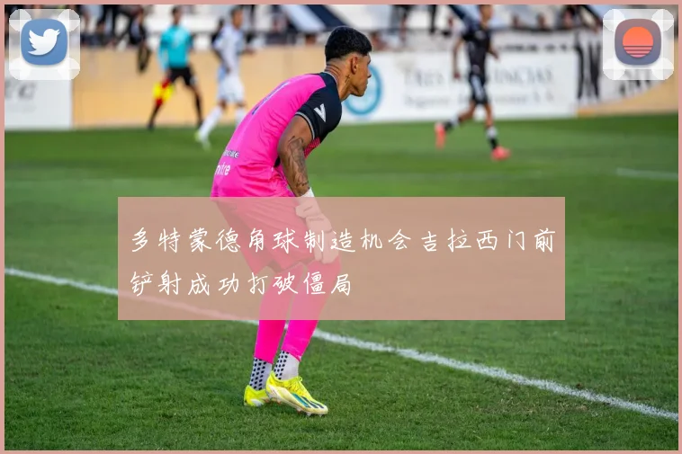 多特蒙德角球制造机会吉拉西门前铲射成功打破僵局