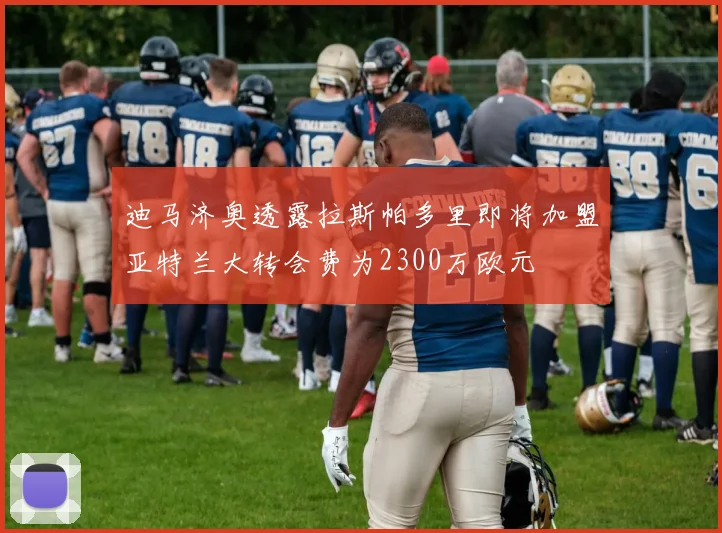 迪马济奥透露拉斯帕多里即将加盟亚特兰大转会费为2300万欧元