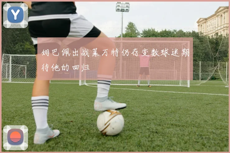 姆巴佩出战莱万特仍存变数球迷期待他的回归
