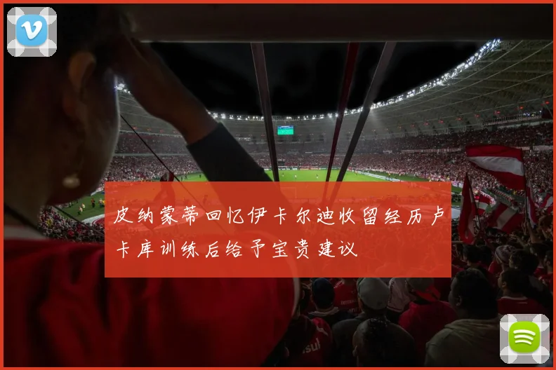皮纳蒙蒂回忆伊卡尔迪收留经历卢卡库训练后给予宝贵建议