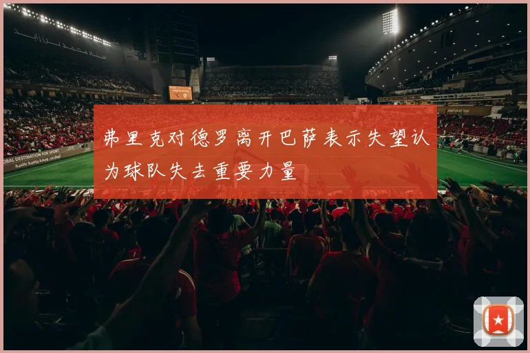 弗里克对德罗离开巴萨表示失望认为球队失去重要力量